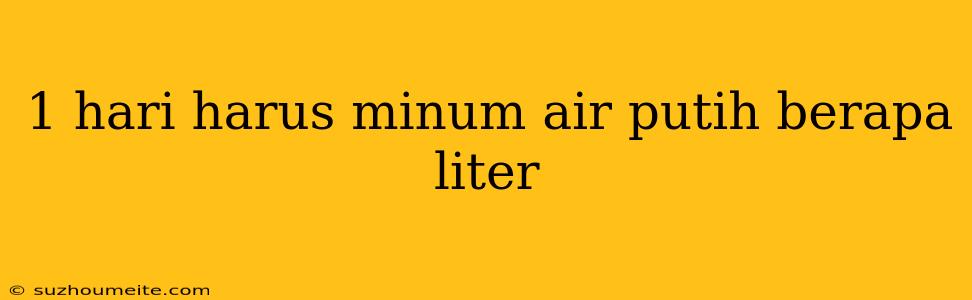 1 Hari Harus Minum Air Putih Berapa Liter