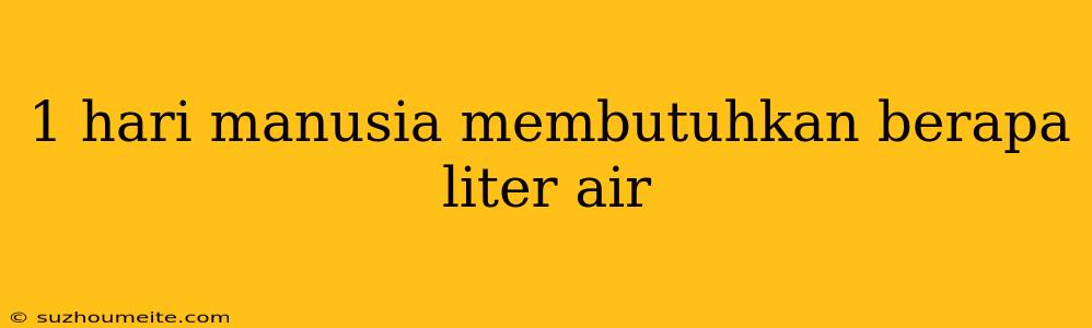 1 Hari Manusia Membutuhkan Berapa Liter Air