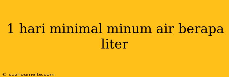 1 Hari Minimal Minum Air Berapa Liter