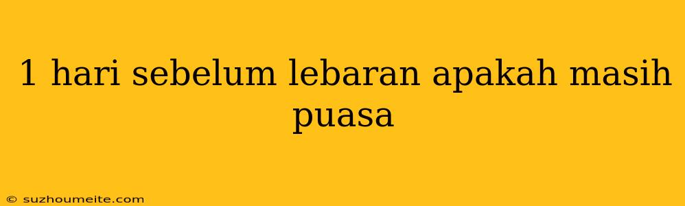 1 Hari Sebelum Lebaran Apakah Masih Puasa