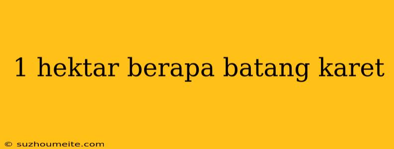 1 Hektar Berapa Batang Karet