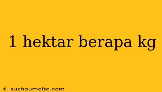 1 Hektar Berapa Kg