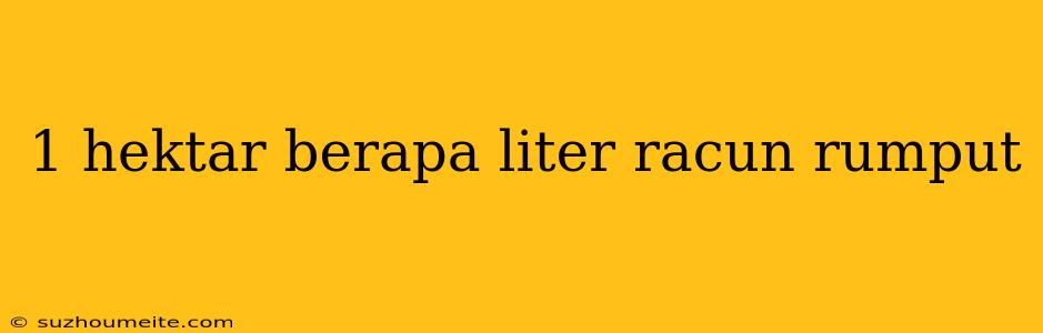 1 Hektar Berapa Liter Racun Rumput