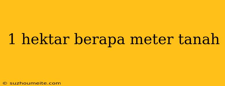 1 Hektar Berapa Meter Tanah