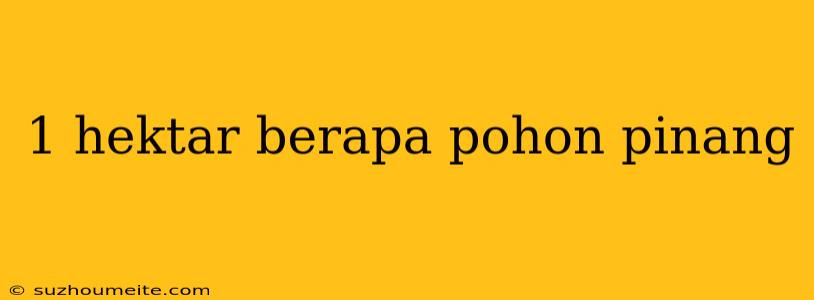 1 Hektar Berapa Pohon Pinang