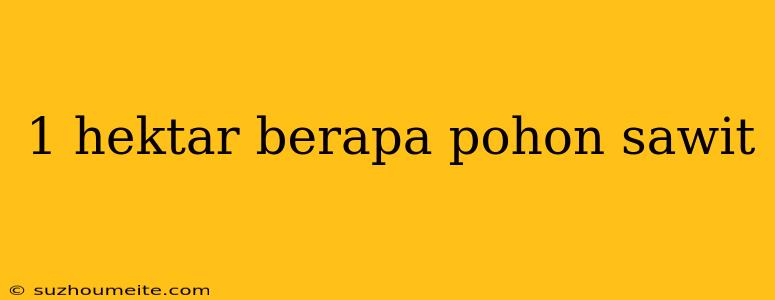 1 Hektar Berapa Pohon Sawit