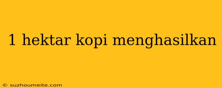 1 Hektar Kopi Menghasilkan