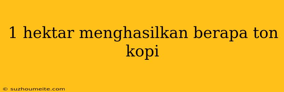 1 Hektar Menghasilkan Berapa Ton Kopi