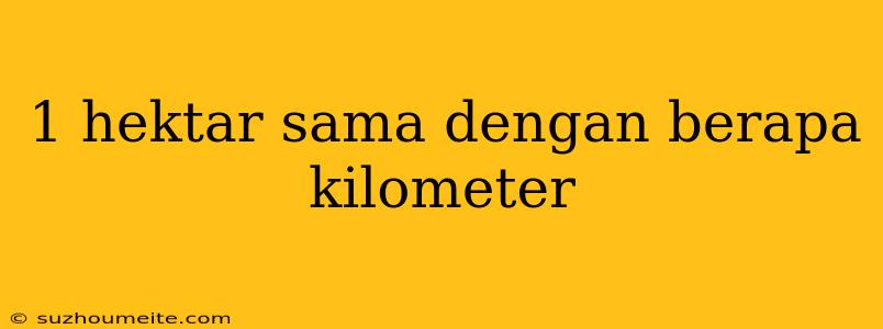 1 Hektar Sama Dengan Berapa Kilometer