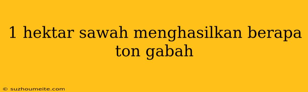 1 Hektar Sawah Menghasilkan Berapa Ton Gabah