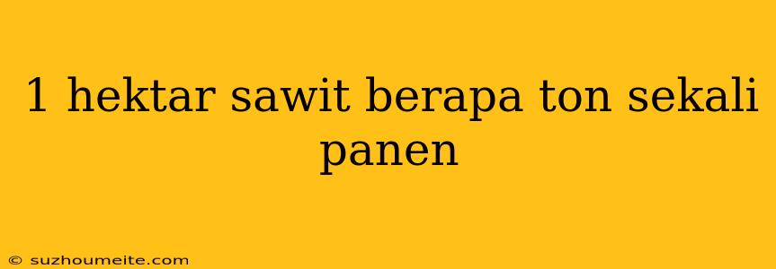 1 Hektar Sawit Berapa Ton Sekali Panen