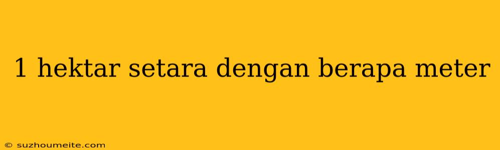 1 Hektar Setara Dengan Berapa Meter