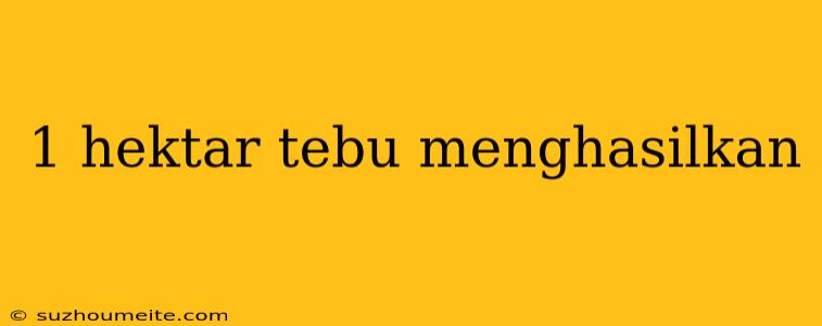 1 Hektar Tebu Menghasilkan