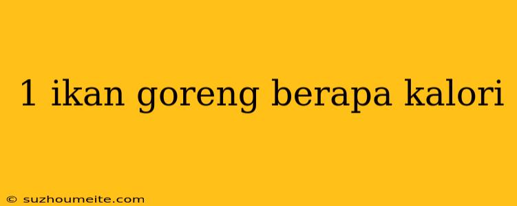 1 Ikan Goreng Berapa Kalori