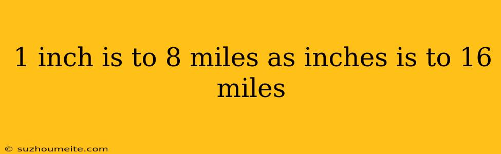 1 Inch Is To 8 Miles As Inches Is To 16 Miles