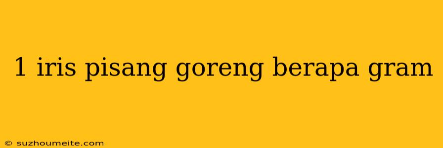 1 Iris Pisang Goreng Berapa Gram