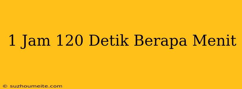 1 Jam + 120 Detik Berapa Menit