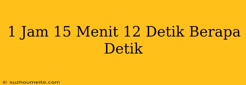 1 Jam + 15 Menit + 12 Detik Berapa Detik