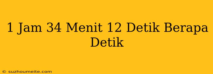 1 Jam + 34 Menit + 12 Detik Berapa Detik