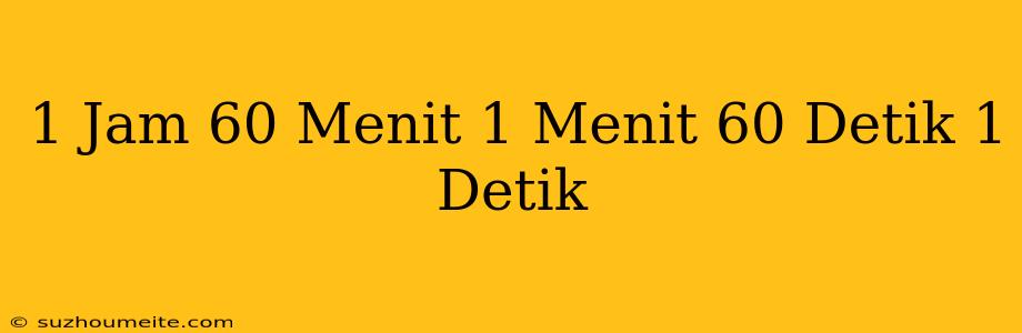 1 Jam = 60 Menit 1 Menit = 60 Detik 1 Detik