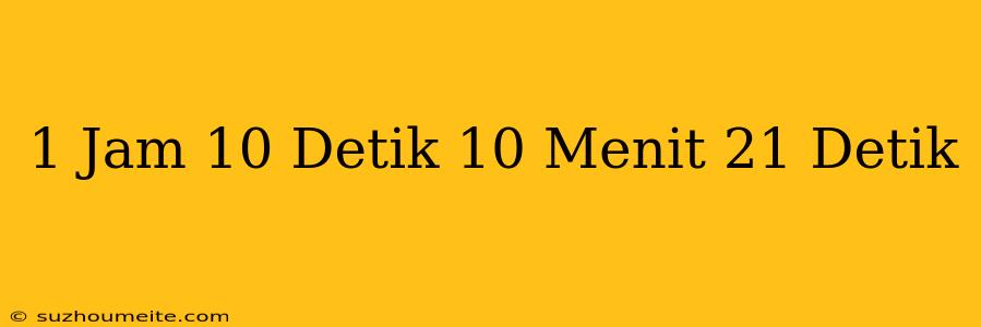 1 Jam 10 Detik + 10 Menit + 21 Detik