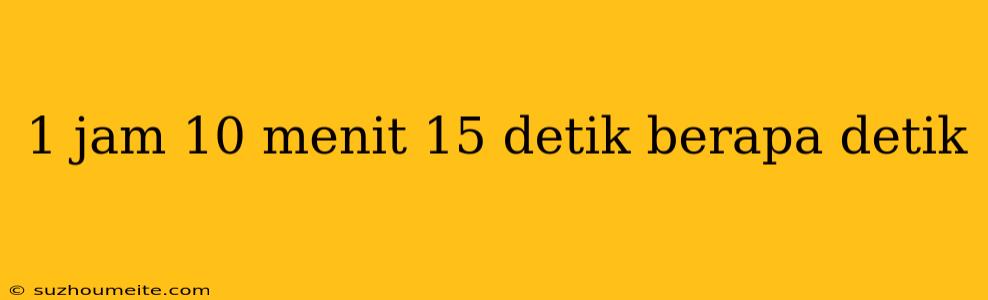 1 Jam 10 Menit 15 Detik Berapa Detik