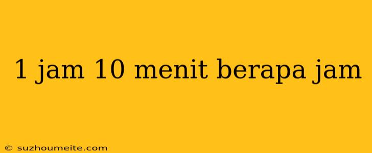 1 Jam 10 Menit Berapa Jam