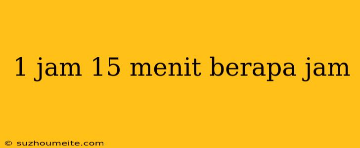 1 Jam 15 Menit Berapa Jam