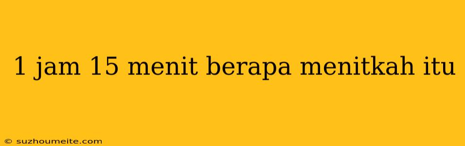 1 Jam 15 Menit Berapa Menitkah Itu