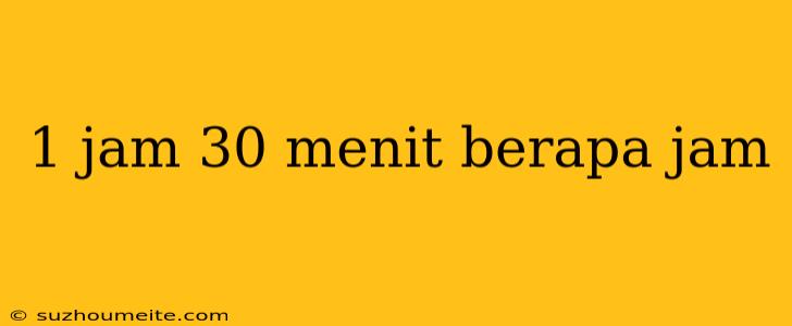 1 Jam 30 Menit Berapa Jam