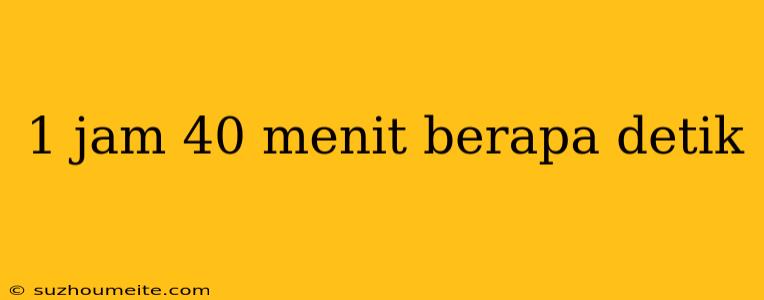 1 Jam 40 Menit Berapa Detik