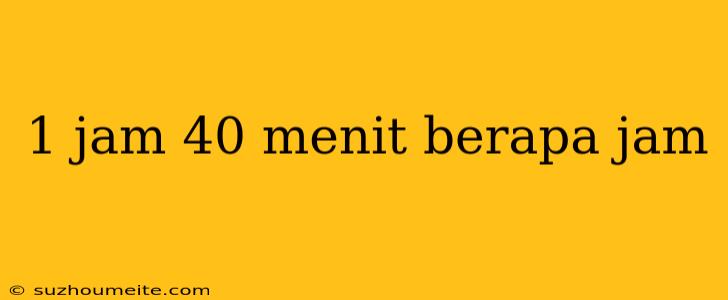 1 Jam 40 Menit Berapa Jam