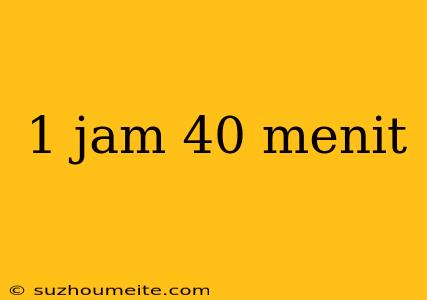 1 Jam 40 Menit