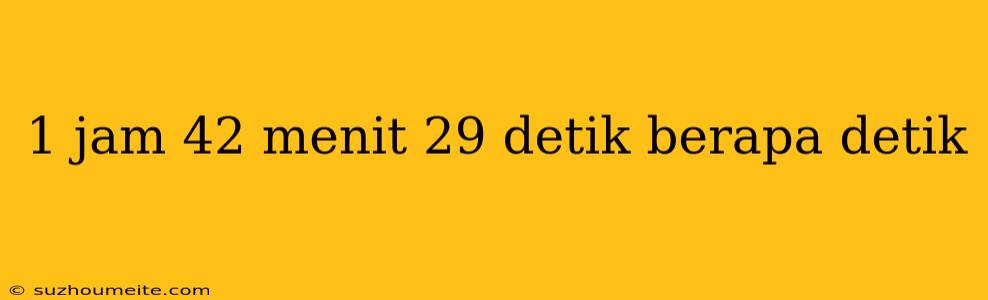 1 Jam 42 Menit 29 Detik Berapa Detik