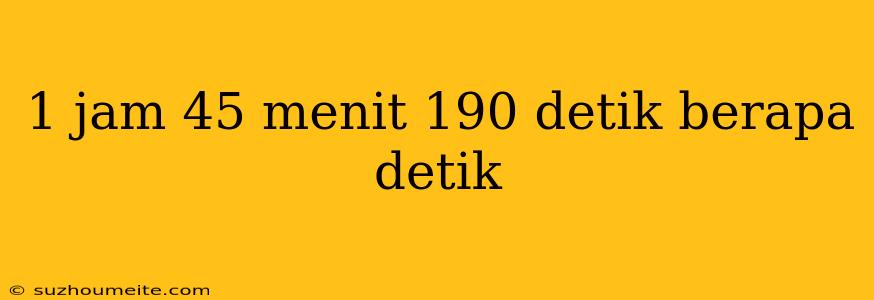 1 Jam 45 Menit 190 Detik Berapa Detik