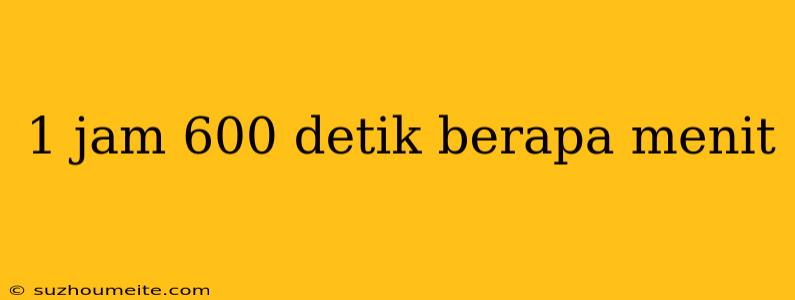 1 Jam 600 Detik Berapa Menit