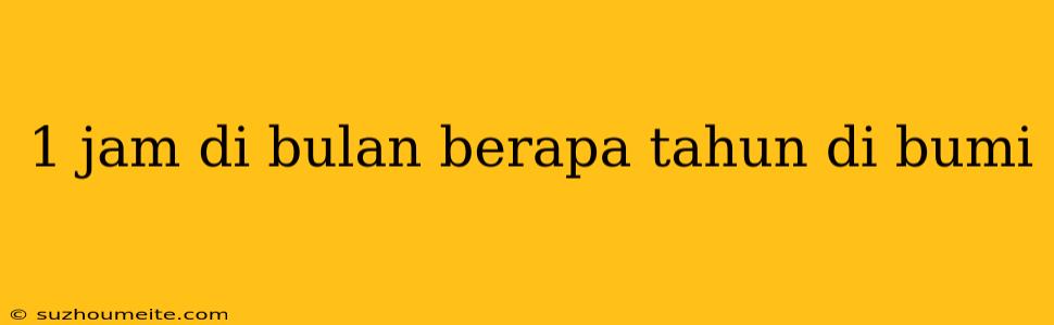 1 Jam Di Bulan Berapa Tahun Di Bumi