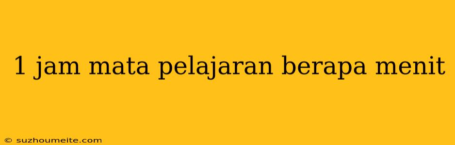 1 Jam Mata Pelajaran Berapa Menit