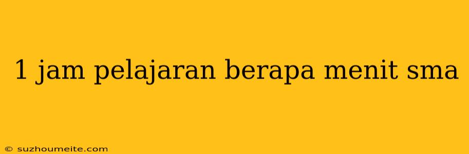 1 Jam Pelajaran Berapa Menit Sma