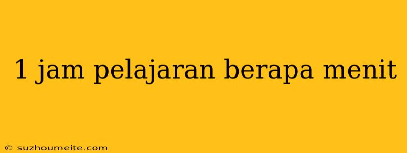 1 Jam Pelajaran Berapa Menit