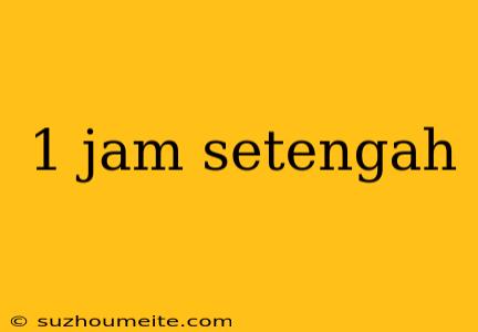 1 Jam Setengah