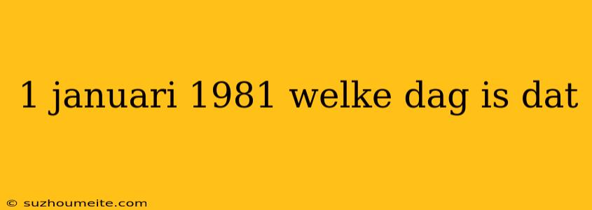 1 Januari 1981 Welke Dag Is Dat