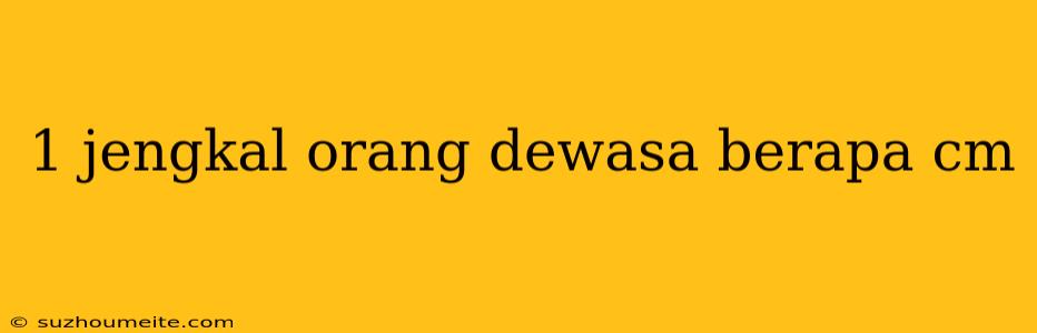 1 Jengkal Orang Dewasa Berapa Cm