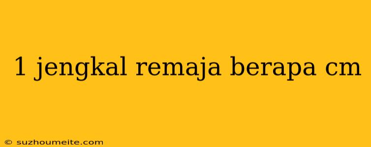 1 Jengkal Remaja Berapa Cm