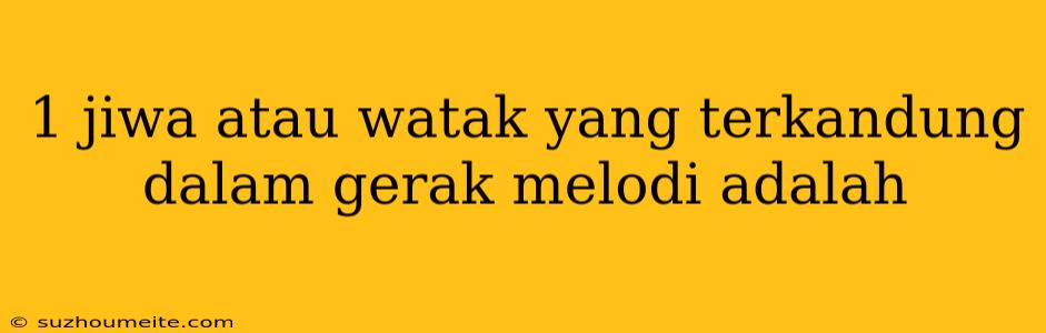 1 Jiwa Atau Watak Yang Terkandung Dalam Gerak Melodi Adalah