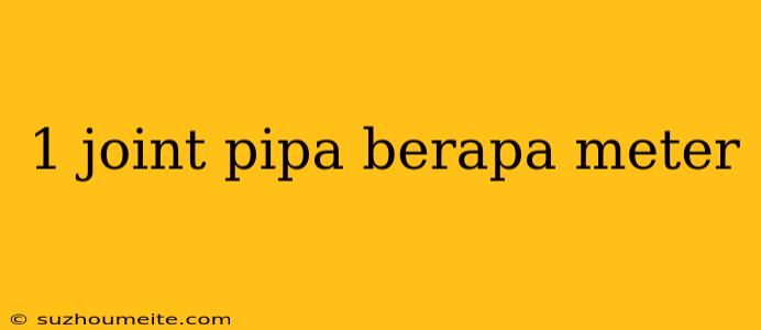 1 Joint Pipa Berapa Meter