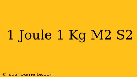 1 Joule = 1 Kg • M2/s2