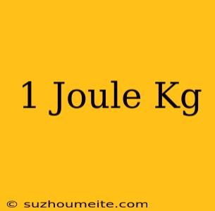 1 Joule = Kg