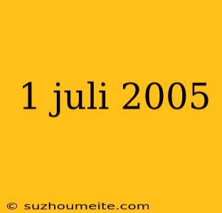 1 Juli 2005