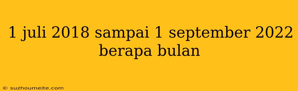 1 Juli 2018 Sampai 1 September 2022 Berapa Bulan